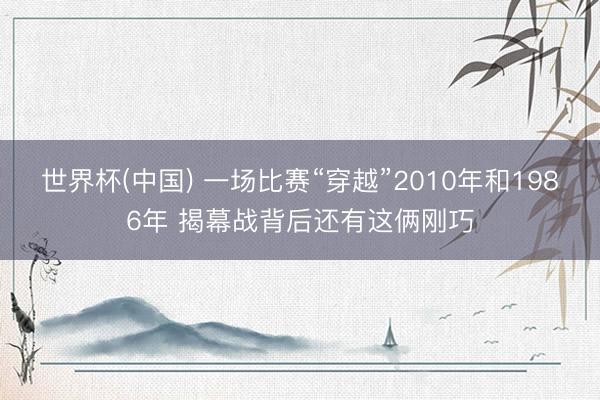 世界杯(中国) 一场比赛“穿越”2010年和1986年 揭幕战背后还有这俩刚巧