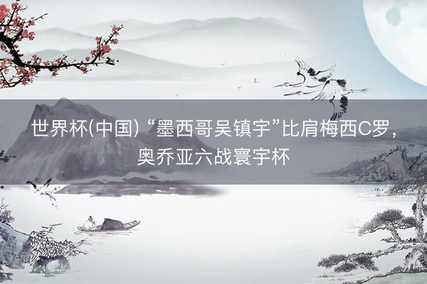 世界杯(中国) “墨西哥吴镇宇”比肩梅西C罗，奥乔亚六战寰宇杯