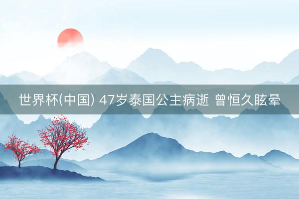 世界杯(中国) 47岁泰国公主病逝 曾恒久眩晕