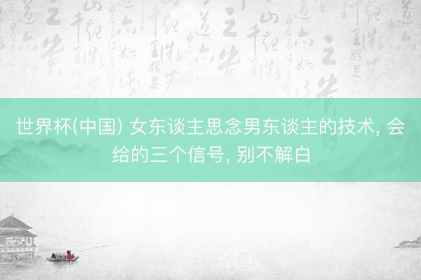 世界杯(中国) 女东谈主思念男东谈主的技术, 会给的三个信号, 别不解白
