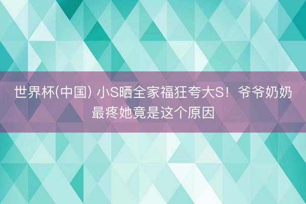 世界杯(中国) 小S晒全家福狂夸大S！爷爷奶奶最疼她竟是这个原因