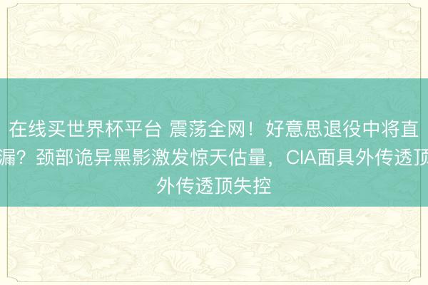 在线买世界杯平台 震荡全网!好意思退役中将直播走漏?颈部诡异黑影激发惊天估量,CIA面具外传透顶失控