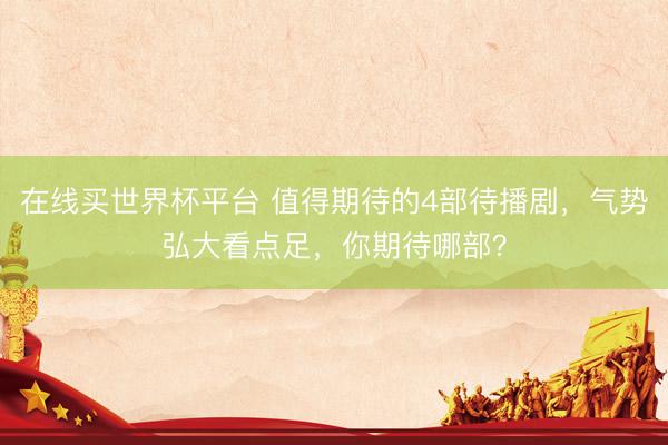 在线买世界杯平台 值得期待的4部待播剧，气势弘大看点足，你期待哪部？