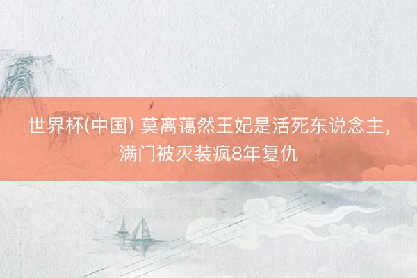 世界杯(中国) 莫离蔼然王妃是活死东说念主，满门被灭装疯8年复仇