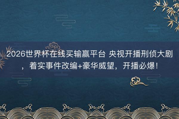 2026世界杯在线买输赢平台 央视开播刑侦大剧，着实事件改编+豪华威望，开播必爆！