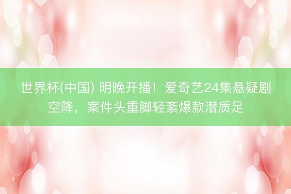 世界杯(中国) 明晚开播！爱奇艺24集悬疑剧空降，案件头重脚轻紊爆款潜质足