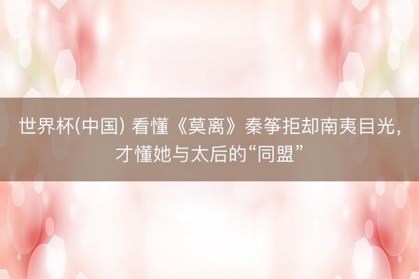 世界杯(中国) 看懂《莫离》秦筝拒却南夷目光，才懂她与太后的“同盟”