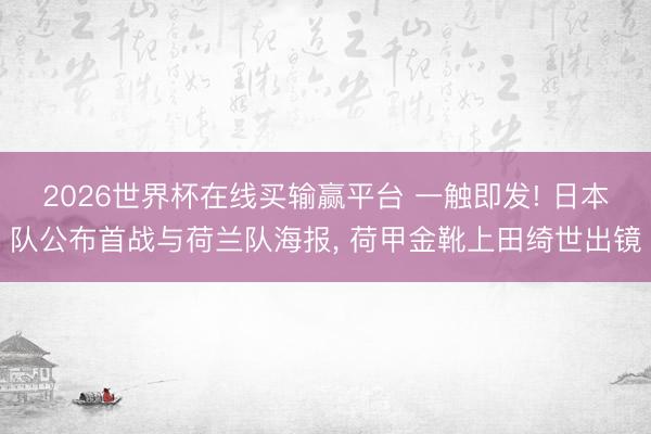 2026世界杯在线买输赢平台 一触即发! 日本队公布首战与荷兰队海报， 荷甲金靴上田绮世出镜
