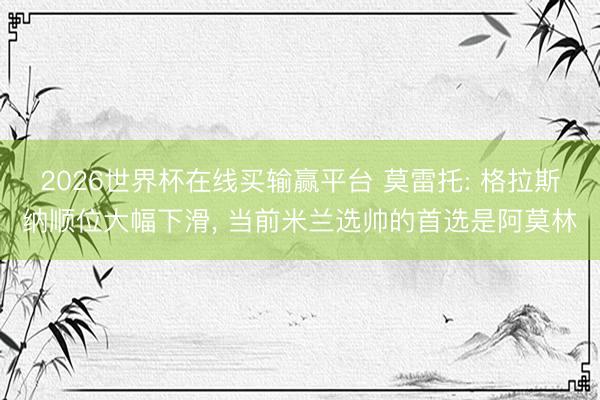 2026世界杯在线买输赢平台 莫雷托: 格拉斯纳顺位大幅下滑， 当前米兰选帅的首选是阿莫林
