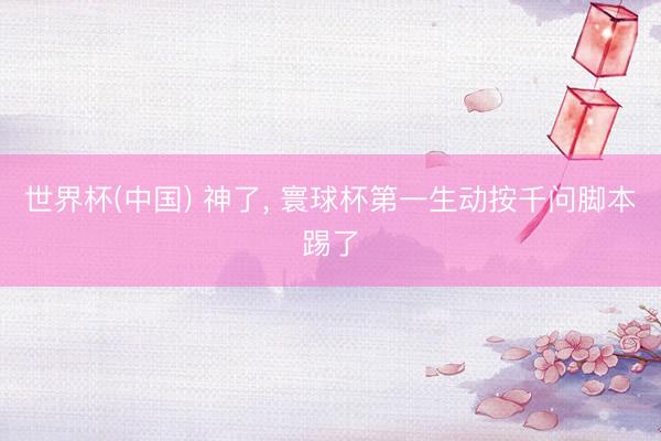 世界杯(中国) 神了， 寰球杯第一生动按千问脚本踢了