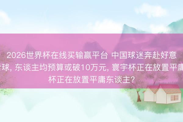 2026世界杯在线买输赢平台 中国球迷奔赴好意思加墨看球， 东谈主均预算或破10万元， 寰宇杯正在放置平庸东谈主?