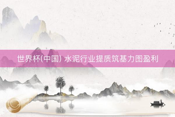 世界杯(中国) 水泥行业提质筑基力图盈利