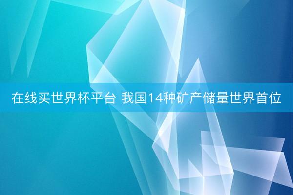 在线买世界杯平台 我国14种矿产储量世界首位