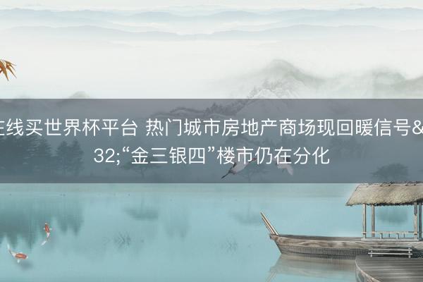 在线买世界杯平台 热门城市房地产商场现回暖信号 “金三银四”楼市仍在分化