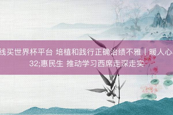 在线买世界杯平台 培植和践行正确治绩不雅丨暖人心 惠民生 推动学习西席走深走实