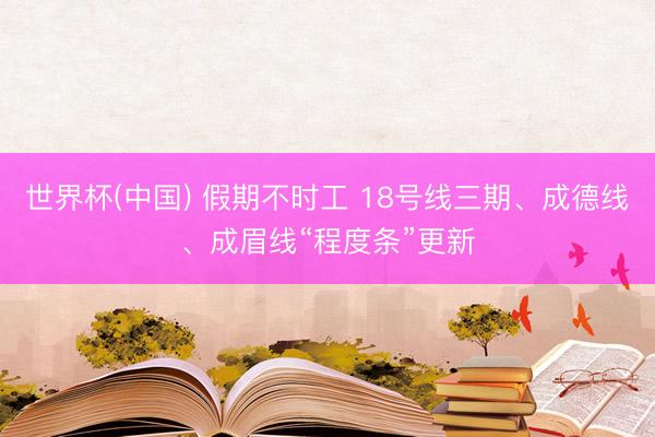 世界杯(中国) 假期不时工 18号线三期、成德线、成眉线“程度条”更新