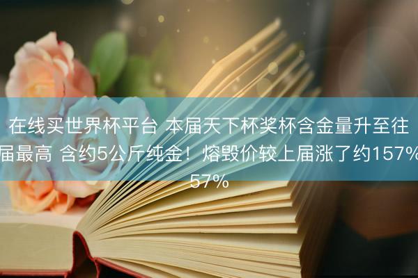 在线买世界杯平台 本届天下杯奖杯含金量升至往届最高 含约5公斤纯金！熔毁价较上届涨了约157%