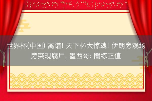 世界杯(中国) 离谱! 天下杯大惊魂! 伊朗旁观场旁突现腐尸， 墨西哥: 闇练正值