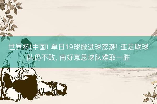 世界杯(中国) 单日19球掀进球怒潮! 亚足联球队仍不败， 南好意思球队难取一胜
