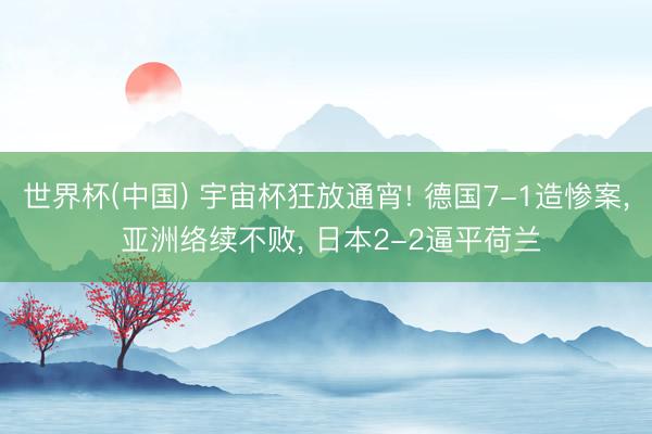 世界杯(中国) 宇宙杯狂放通宵! 德国7-1造惨案， 亚洲络续不败， 日本2-2逼平荷兰