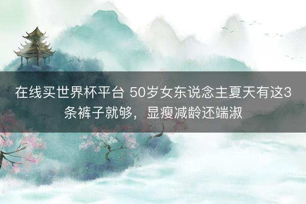 在线买世界杯平台 50岁女东说念主夏天有这3条裤子就够，显瘦减龄还端淑