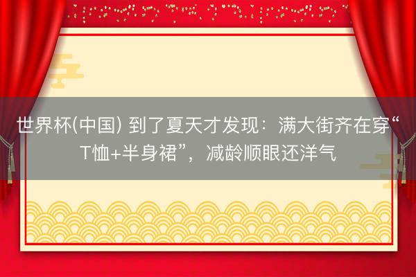 世界杯(中国) 到了夏天才发现：满大街齐在穿“T恤+半身裙”，减龄顺眼还洋气