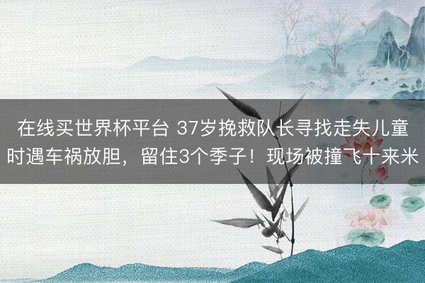 在线买世界杯平台 37岁挽救队长寻找走失儿童时遇车祸放胆，留住3个季子！现场被撞飞十来米