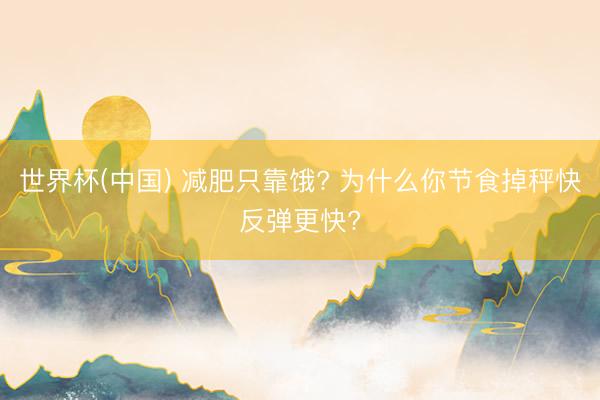 世界杯(中国) 减肥只靠饿? 为什么你节食掉秤快反弹更快?