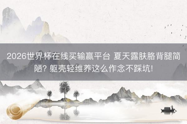 2026世界杯在线买输赢平台 夏天露肤胳背腿简陋? 躯壳轻维养这么作念不踩坑!