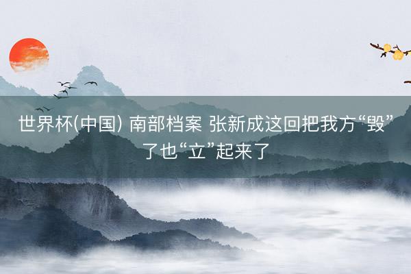 世界杯(中国) 南部档案 张新成这回把我方“毁”了也“立”起来了