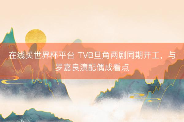 在线买世界杯平台 TVB旦角两剧同期开工，与罗嘉良演配偶成看点