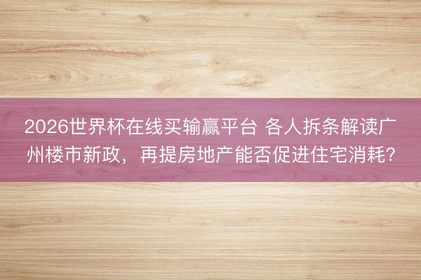 2026世界杯在线买输赢平台 各人拆条解读广州楼市新政，再提房地产能否促进住宅消耗？