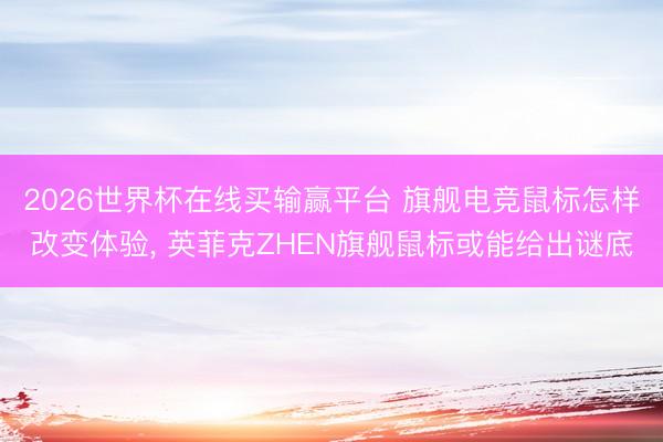 2026世界杯在线买输赢平台 旗舰电竞鼠标怎样改变体验， 英菲克ZHEN旗舰鼠标或能给出谜底