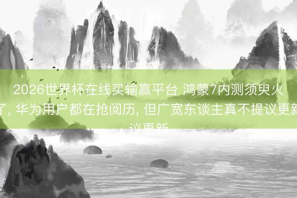 2026世界杯在线买输赢平台 鸿蒙7内测须臾火了, 华为用户都在抢阅历, 但广宽东谈主真不提议更新