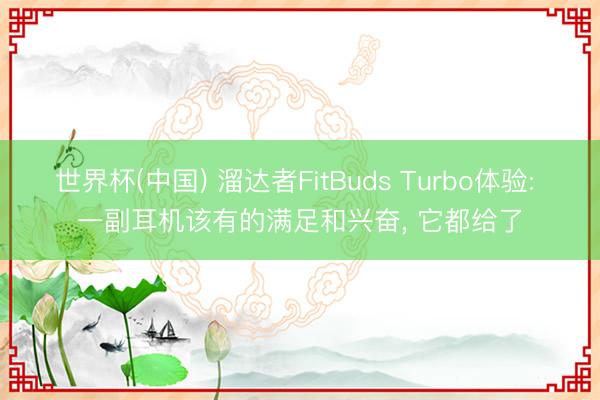世界杯(中国) 溜达者FitBuds Turbo体验: 一副耳机该有的满足和兴奋， 它都给了