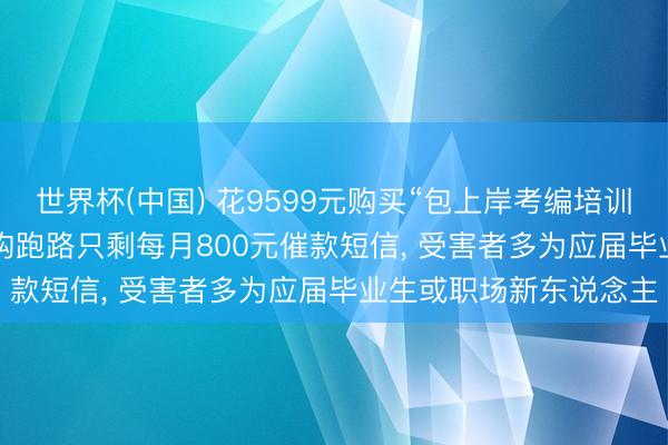 世界杯(中国) 花9599元购买“包上岸考编培训班”变“背上网贷”， 机构跑路只剩每月800元催款短信， 受害者多为应届毕业生或职场新东说念主