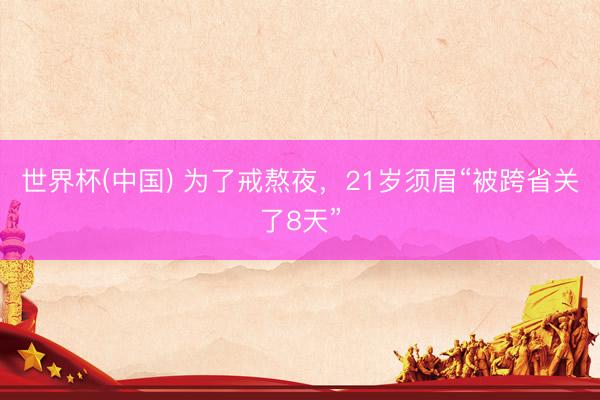 世界杯(中国) 为了戒熬夜，21岁须眉“被跨省关了8天”