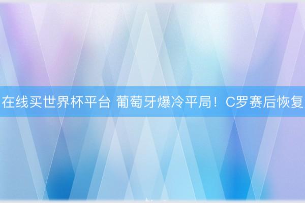 在线买世界杯平台 葡萄牙爆冷平局！C罗赛后恢复