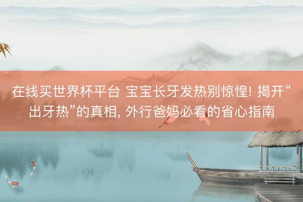在线买世界杯平台 宝宝长牙发热别惊惶! 揭开“出牙热”的真相， 外行爸妈必看的省心指南