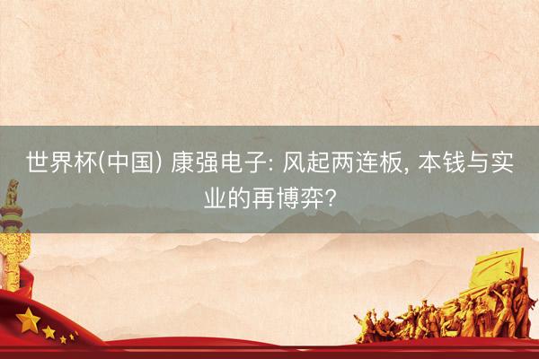 世界杯(中国) 康强电子: 风起两连板, 本钱与实业的再博弈?