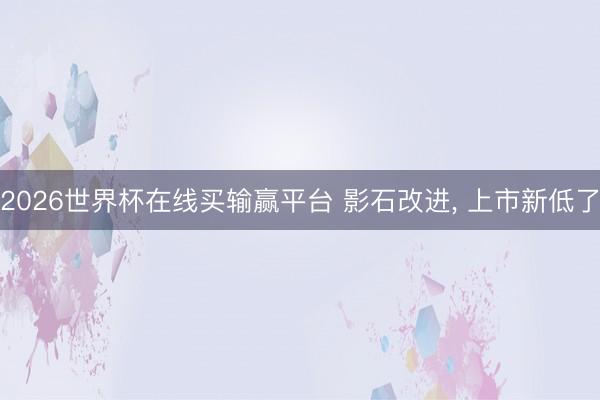 2026世界杯在线买输赢平台 影石改进, 上市新低了